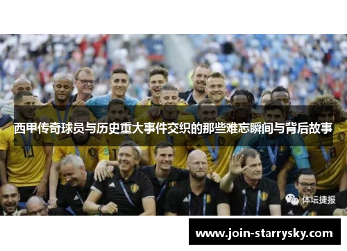 西甲传奇球员与历史重大事件交织的那些难忘瞬间与背后故事 西甲传奇球员与历史重大事件交织的那些难忘瞬间与背后故事