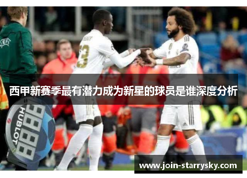 西甲新赛季最有潜力成为新星的球员是谁深度分析 西甲新赛季最有潜力成为新星的球员是谁深度分析