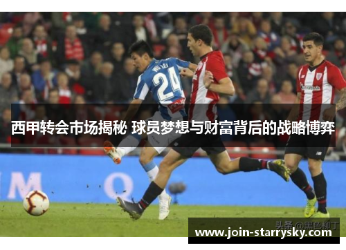 西甲转会市场揭秘 球员梦想与财富背后的战略博弈 西甲转会市场揭秘 球员梦想与财富背后的战略博弈