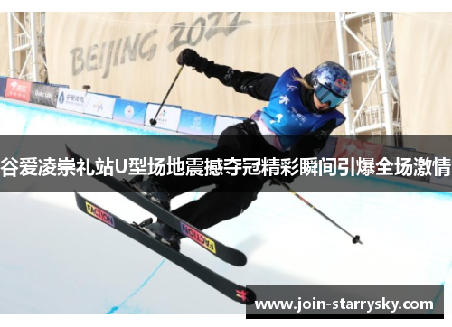 谷爱凌崇礼站U型场地震撼夺冠精彩瞬间引爆全场激情 谷爱凌崇礼站U型场地震撼夺冠精彩瞬间引爆全场激情