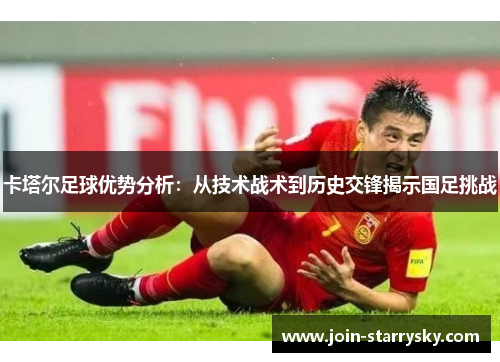 卡塔尔足球优势分析：从技术战术到历史交锋揭示国足挑战