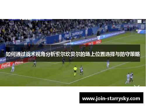 如何通过战术视角分析索尔坎贝尔的场上位置选择与防守策略 如何通过战术视角分析索尔坎贝尔的场上位置选择与防守策略